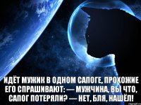  Идёт мужик в одном сапоге, прохожие его спрашивают: — Мужчина, вы что, сапог потеряли? — Нет, бля, нашёл!