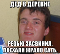 дед в деревне резью засвинил. поехали жрало сать.