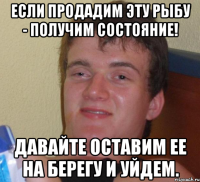 если продадим эту рыбу - получим состояние! давайте оставим ее на берегу и уйдем.