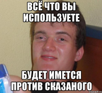 всё что вы используете будет имется против сказаного