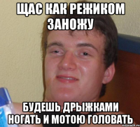 щас как режиком заножу будешь дрыжками ногать и мотою головать