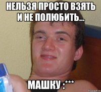 нельзя просто взять и не полюбить... машку :***