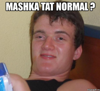 mashka tat normal ? 