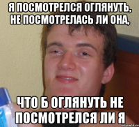 я посмотрелся оглянуть, не посмотрелась ли она, что б оглянуть не посмотрелся ли я