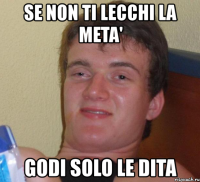 se non ti lecchi la meta' godi solo le dita