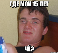 где мои 15 лет чё?