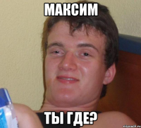 максим ты где?