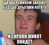 ща как режиком заножу, будешь дрыгами ногать из крови живот пойдет