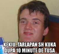  kekiu ,tarlapan sh kuka dupa 10 minute de tusa