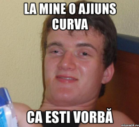 la mine o ajiuns curva ca esti vorbă