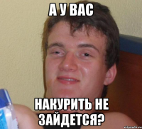 а у вас накурить не зайдется?