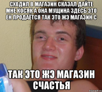 сходил в магазин сказал дайте мне косяк а она мущина здесб это ен продаётся так это жэ магазин с так это жэ магазин счастья