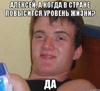 алексей, а когда в стране повысится уровень жизни? да