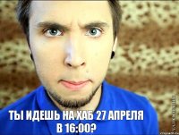 ты идешь на хаб 27 апреля в 16:00?   