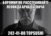 боромир!не расстраивайте леонида аркадьевича 242-41-80 topsushi