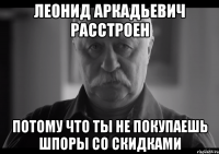 леонид аркадьевич расстроен потому что ты не покупаешь шпоры со скидками