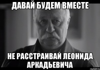 давай будем вместе не расстраивай леонида аркадьевича