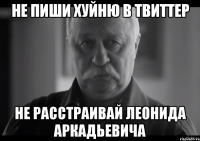 не пиши хуйню в твиттер не расстраивай леонида аркадьевича