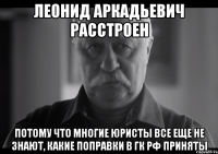 леонид аркадьевич расстроен потому что многие юристы все еще не знают, какие поправки в гк рф приняты