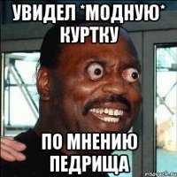 увидел *модную* куртку по мнению педрища