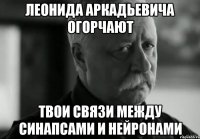 леонида аркадьевича огорчают твои связи между синапсами и нейронами