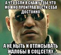 а что если я скажу тебе что можно проиграв вести себя достойно а не ныть и отписывать жалобы в соц.сетях