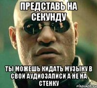 представь на секунду ты можешь кидать музыку в свои аудиозаписи а не на стенку