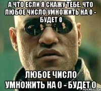 а что если я скажу тебе, что любое число умножить на 0 - будет 0 любое число умножить на 0 - будет 0