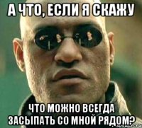 а что, если я скажу что можно всегда засыпать со мной рядом?