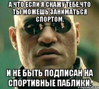 а что если я скажу тебе,что ты можешь заниматься спортом, и не быть подписан на спортивные паблики.