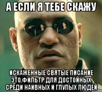 а если я тебе скажу искаженные святые писание это фильтр для достойных среди наивных и глупых людей