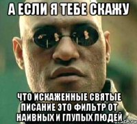 а если я тебе скажу что искаженные святые писание это фильтр от наивных и глупых людей