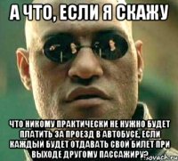 а что, если я скажу что никому практически не нужно будет платить за проезд в автобусе, если каждый будет отдавать свой билет при выходе другому пассажиру?