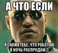 а что если я скажу тебе , что работаю в ночь распродаж ?