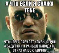 а что если я скажу тебе что через пару лет клубы серии а будут как и раньше наводить страх на всю европу