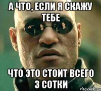 а что, если я скажу тебе что это стоит всего 3 сотки