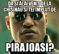 da si ăi,ai venit de la chisînău si tei împlut de pirajoasi?