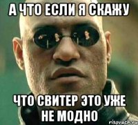 а что если я скажу что свитер это уже не модно