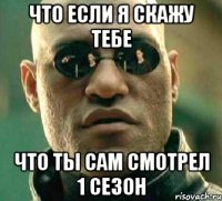 что если я скажу тебе что ты сам смотрел 1 сезон