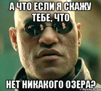 а что если я скажу тебе, что нет никакого озера?