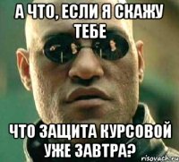 а что, если я скажу тебе что защита курсовой уже завтра?