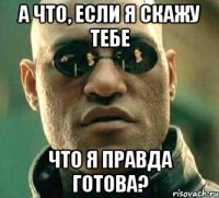 а что, если я скажу тебе что я правда готова?