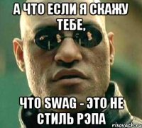 а что если я скажу тебе, что swag - это не стиль рэпа