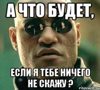 а что будет, если я тебе ничего не скажу ?