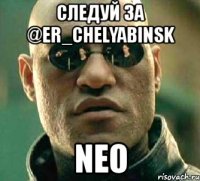 следуй за @er_chelyabinsk neo