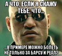 а что, если я скажу тебе, что... ...в примере можно болеть не только за барсу и реал?