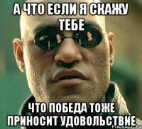 а что если я скажу тебе что победа тоже приносит удовольствие