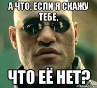 а что, если я скажу тебе, что её нет?