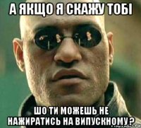 а якщо я скажу тобі шо ти можешь не нажиратись на випускному ?