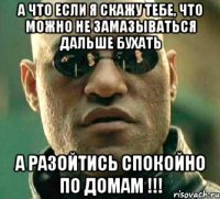 а что если я скажу тебе, что можно не замазываться дальше бухать а разойтись спокойно по домам !!!